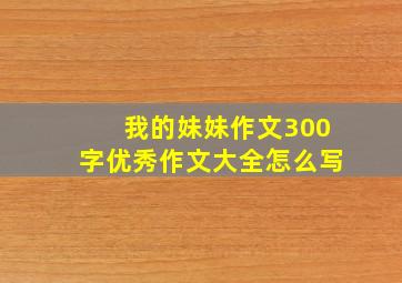 我的妹妹作文300字优秀作文大全怎么写