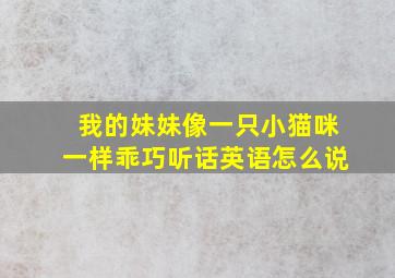 我的妹妹像一只小猫咪一样乖巧听话英语怎么说