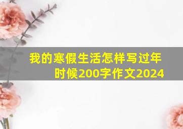 我的寒假生活怎样写过年时候200字作文2024