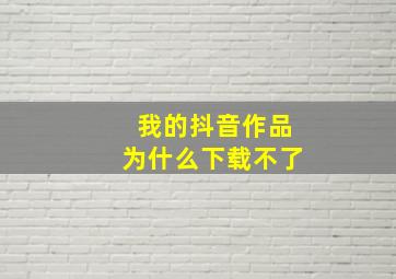 我的抖音作品为什么下载不了