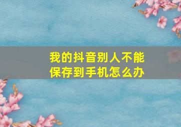 我的抖音别人不能保存到手机怎么办