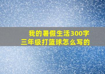 我的暑假生活300字三年级打篮球怎么写的