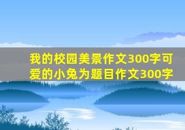 我的校园美景作文300字可爱的小兔为题目作文300字