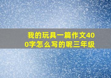 我的玩具一篇作文400字怎么写的呢三年级