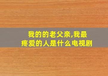 我的的老父亲,我最疼爱的人是什么电视剧