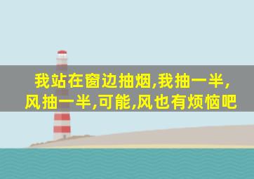 我站在窗边抽烟,我抽一半,风抽一半,可能,风也有烦恼吧