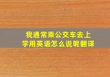 我通常乘公交车去上学用英语怎么说呢翻译