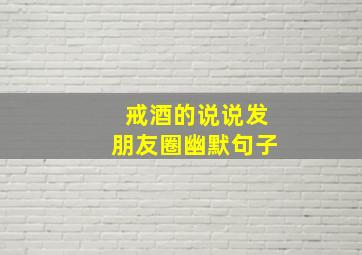 戒酒的说说发朋友圈幽默句子