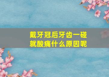 戴牙冠后牙齿一碰就酸痛什么原因呢