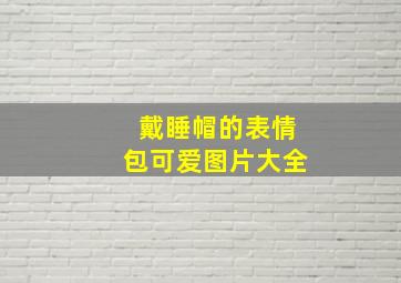 戴睡帽的表情包可爱图片大全