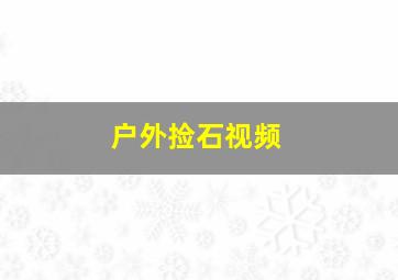 户外捡石视频