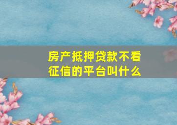 房产抵押贷款不看征信的平台叫什么