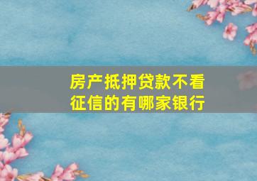 房产抵押贷款不看征信的有哪家银行