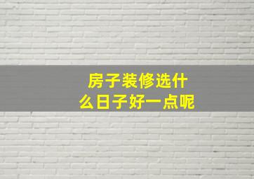 房子装修选什么日子好一点呢