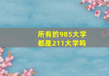 所有的985大学都是211大学吗