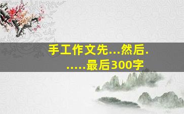 手工作文先...然后......最后300字