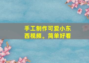 手工制作可爱小东西视频。简单好看