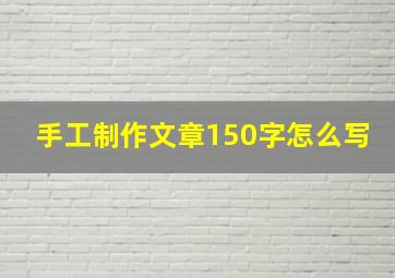 手工制作文章150字怎么写