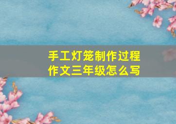 手工灯笼制作过程作文三年级怎么写