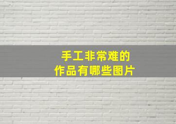 手工非常难的作品有哪些图片