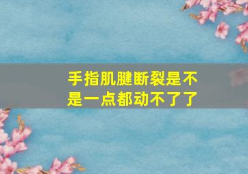 手指肌腱断裂是不是一点都动不了了