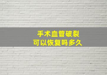 手术血管破裂可以恢复吗多久