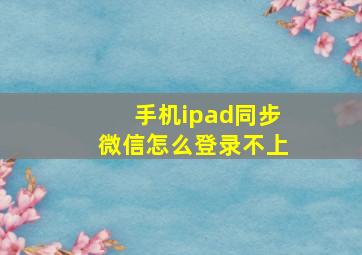 手机ipad同步微信怎么登录不上