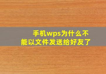 手机wps为什么不能以文件发送给好友了