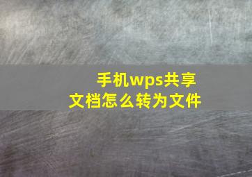 手机wps共享文档怎么转为文件