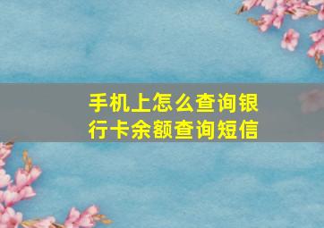 手机上怎么查询银行卡余额查询短信