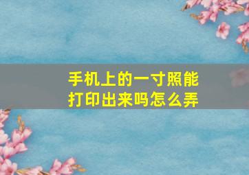 手机上的一寸照能打印出来吗怎么弄