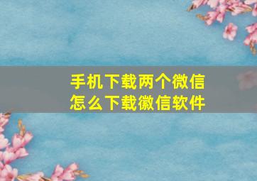 手机下载两个微信怎么下载徽信软件