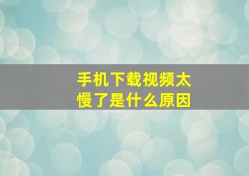 手机下载视频太慢了是什么原因