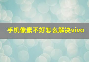 手机像素不好怎么解决vivo