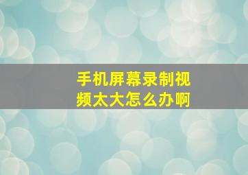 手机屏幕录制视频太大怎么办啊