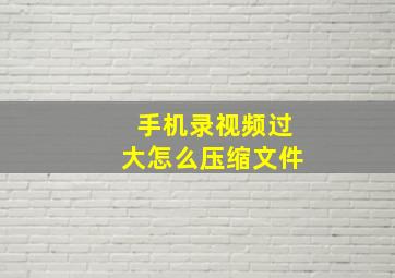 手机录视频过大怎么压缩文件