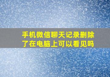 手机微信聊天记录删除了在电脑上可以看见吗