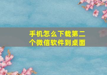 手机怎么下载第二个微信软件到桌面