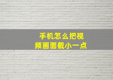 手机怎么把视频画面截小一点