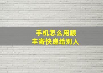 手机怎么用顺丰寄快递给别人