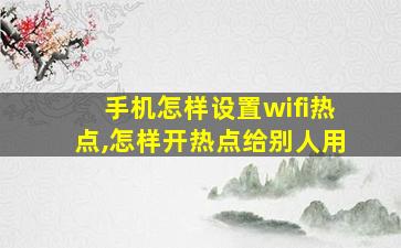 手机怎样设置wifi热点,怎样开热点给别人用