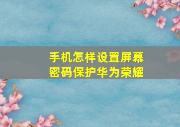 手机怎样设置屏幕密码保护华为荣耀