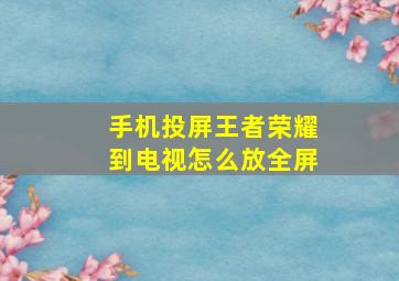 手机投屏王者荣耀到电视怎么放全屏