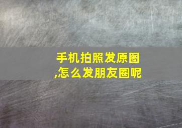 手机拍照发原图,怎么发朋友圈呢