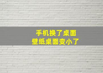 手机换了桌面壁纸桌面变小了