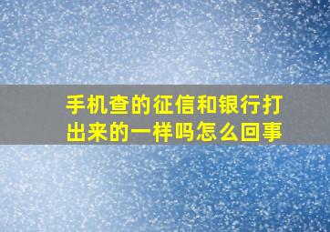 手机查的征信和银行打出来的一样吗怎么回事