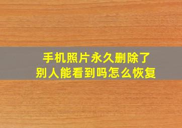 手机照片永久删除了别人能看到吗怎么恢复