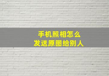 手机照相怎么发送原图给别人