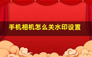 手机相机怎么关水印设置