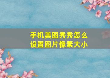 手机美图秀秀怎么设置图片像素大小